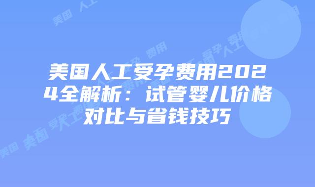 美国人工受孕费用2024全解析:试管婴儿价格对比与省钱技巧插图 美国人工受孕费用2024全解析:试管婴儿价格对比与省钱技巧