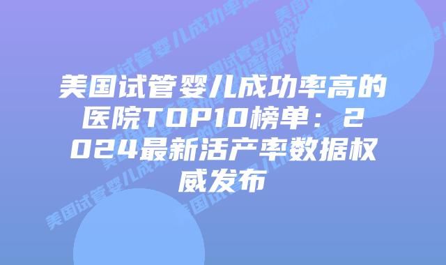 美国试管婴儿成功率高的医院TOP10榜单：2024最新活产率数据权威发布