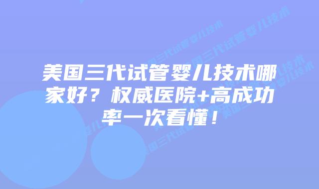 美国三代试管婴儿技术哪家好?权威医院+高成功率一次看懂!插图 美国三代试管婴儿技术哪家好?权威医院+高成功率一次看懂!