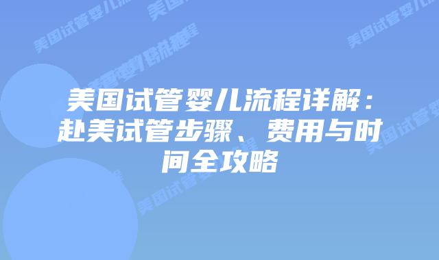 美国试管婴儿流程详解：赴美试管步骤、费用与时间全攻略
