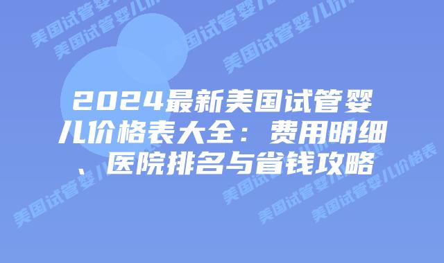 2024最新美国试管婴儿价格表大全:费用明细、医院排名与省钱攻略插图 2024最新美国试管婴儿价格表大全:费用明细、医院排名与省钱攻略