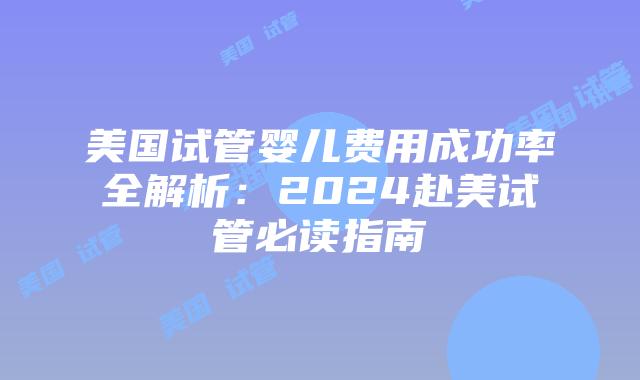 美国试管婴儿费用成功率全解析：2024赴美试管必读指南