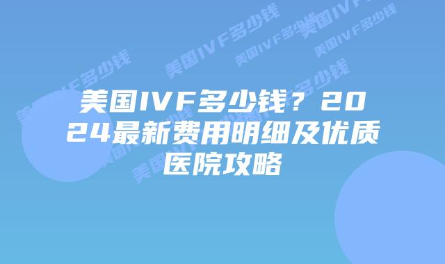 美国IVF多少钱？2024最新费用明细及优质医院攻略