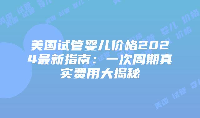 美国试管婴儿价格2024最新指南:一次周期真实费用大揭秘插图 美国试管婴儿价格2024最新指南:一次周期真实费用大揭秘