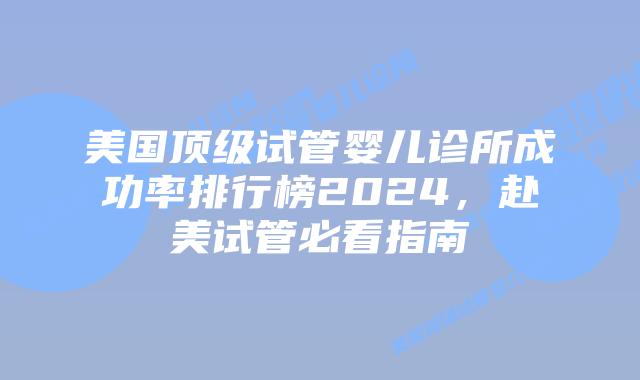 美国顶级试管婴儿诊所成功率排行榜2024,赴美试管必看指南插图 美国顶级试管婴儿诊所成功率排行榜2024,赴美试管必看指南