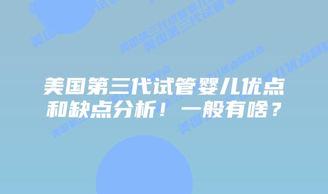 美国第三代试管婴儿优点和缺点分析!一般有啥?插图 美国第三代试管婴儿优点和缺点分析!一般有啥?