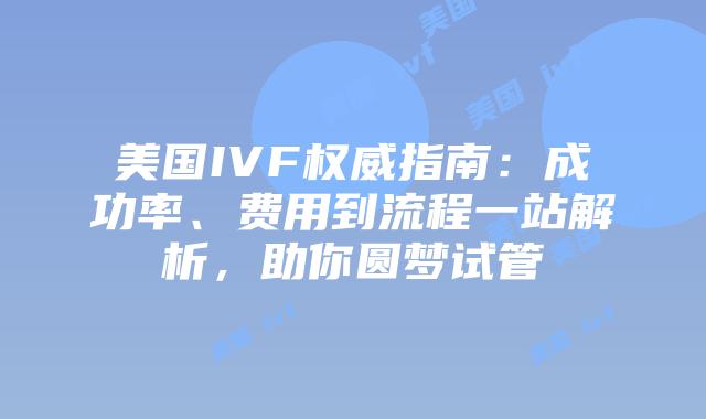 美国IVF权威指南：成功率、费用到流程一站解析，助你圆梦试管