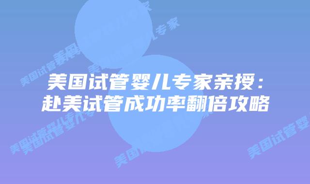 美国试管婴儿专家亲授：赴美试管成功率翻倍攻略