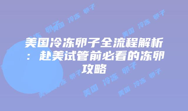美国冷冻卵子全流程解析：赴美试管前必看的冻卵攻略