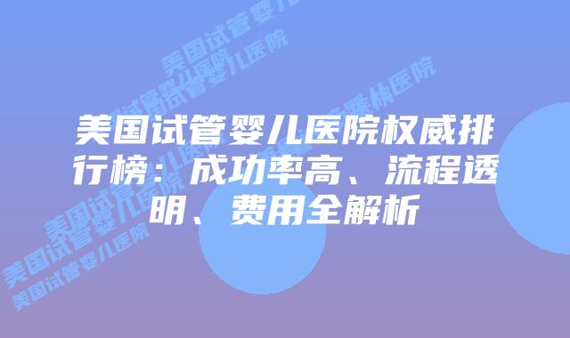美国试管婴儿医院权威排行榜：成功率高、流程透明、费用全解析