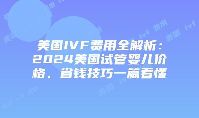 美国IVF费用全解析：2024美国试管婴儿价格、省钱技巧一篇看懂