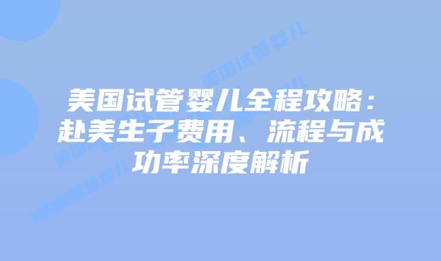 美国试管婴儿全程攻略：赴美生子费用、流程与成功率深度解析
