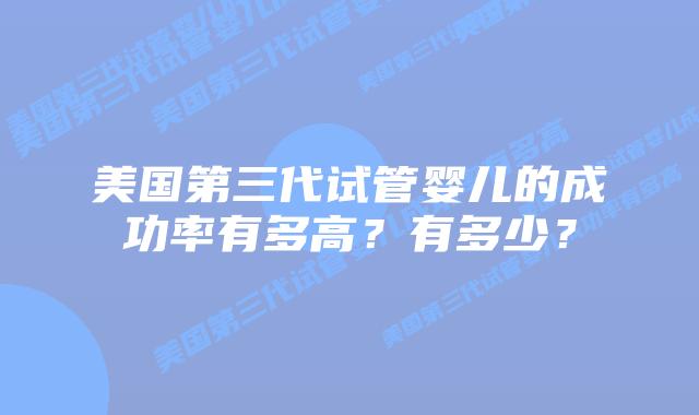 美国第三代试管婴儿的成功率有多高？有多少？