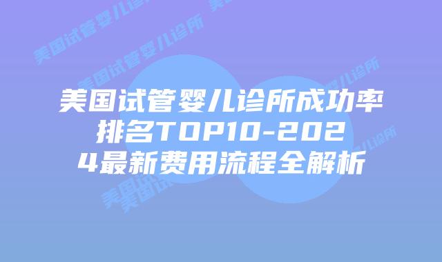 美国试管婴儿诊所成功率排名TOP10-2024最新费用流程全解析插图 美国试管婴儿诊所成功率排名TOP10-2024最新费用流程全解析