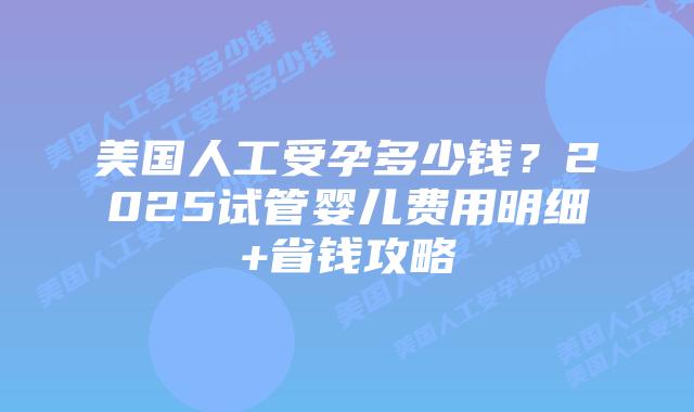 美国人工受孕多少钱?2025试管婴儿费用明细+省钱攻略插图 美国人工受孕多少钱?2025试管婴儿费用明细+省钱攻略