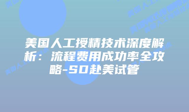 美国人工授精技术深度解析:流程费用成功率全攻略-SD赴美试管插图 美国人工授精技术深度解析:流程费用成功率全攻略-SD赴美试管