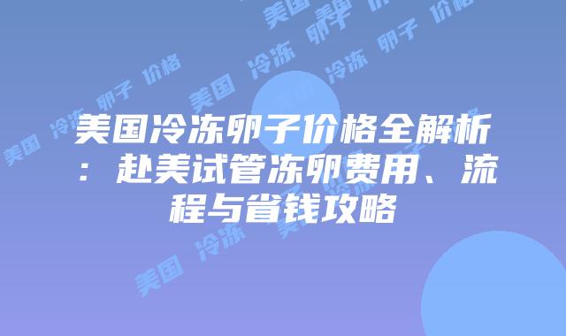 美国冷冻卵子价格全解析:赴美试管冻卵费用、流程与省钱攻略插图 美国冷冻卵子价格全解析:赴美试管冻卵费用、流程与省钱攻略