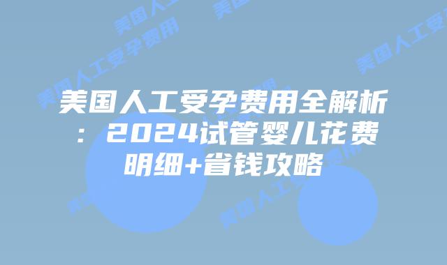 美国人工受孕费用全解析：2024试管婴儿花费明细+省钱攻略