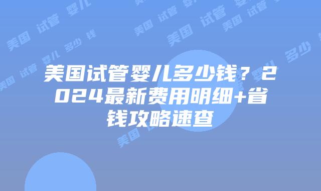 美国试管婴儿多少钱?2024最新费用明细+省钱攻略速查插图 美国试管婴儿多少钱?2024最新费用明细+省钱攻略速查