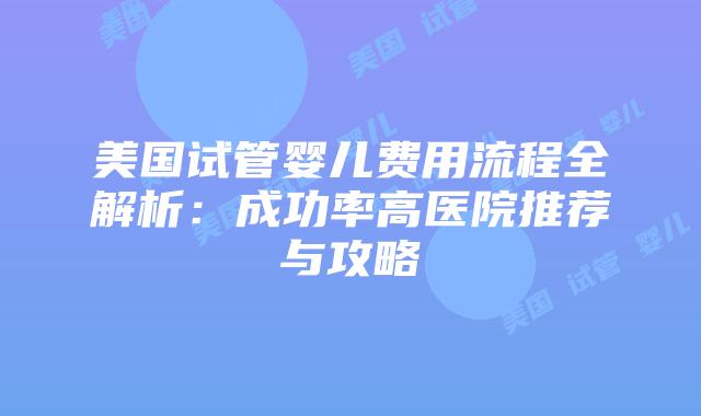美国试管婴儿费用流程全解析:成功率高医院推荐与攻略插图 美国试管婴儿费用流程全解析:成功率高医院推荐与攻略