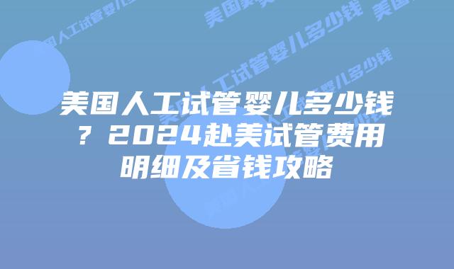 美国人工试管婴儿多少钱?2024赴美试管费用明细及省钱攻略插图 美国人工试管婴儿多少钱?2024赴美试管费用明细及省钱攻略