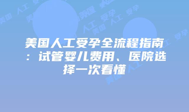 美国人工受孕全流程指南：试管婴儿费用、医院选择一次看懂
