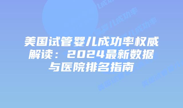 美国试管婴儿成功率权威解读：2024最新数据与医院排名指南