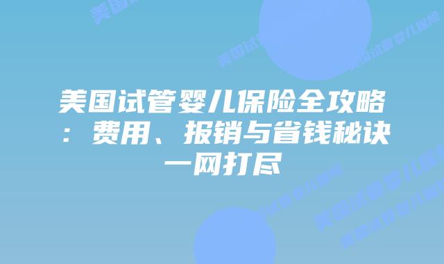 美国试管婴儿保险全攻略：费用、报销与省钱秘诀一网打尽
