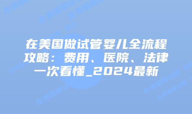 在美国做试管婴儿全流程攻略:费用、医院、法律一次看懂_2024最新插图 在美国做试管婴儿全流程攻略:费用、医院、法律一次看懂_2024最新