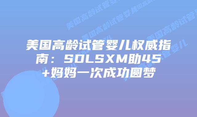 美国高龄试管婴儿权威指南：SDLSXM助45+妈妈一次成功圆梦