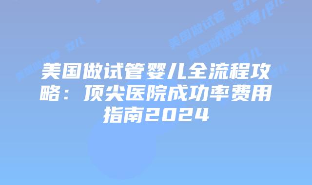 美国做试管婴儿全流程攻略：顶尖医院成功率费用指南2024