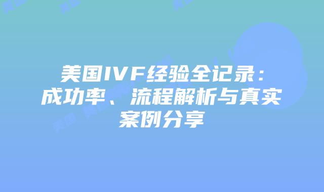 美国IVF经验全记录：成功率、流程解析与真实案例分享