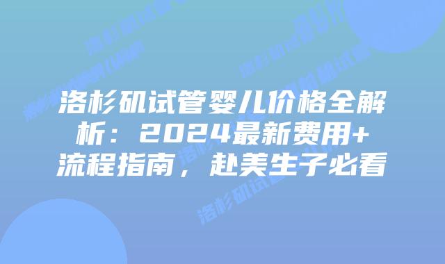 洛杉矶试管婴儿价格全解析：2024最新费用+流程指南，赴美生子必看
