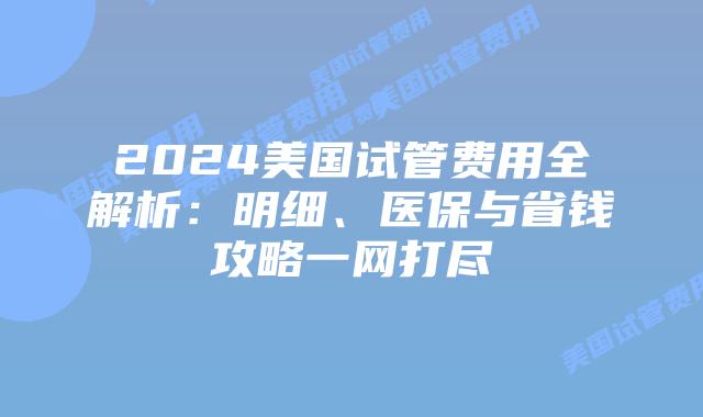2024美国试管费用全解析：明细、医保与省钱攻略一网打尽