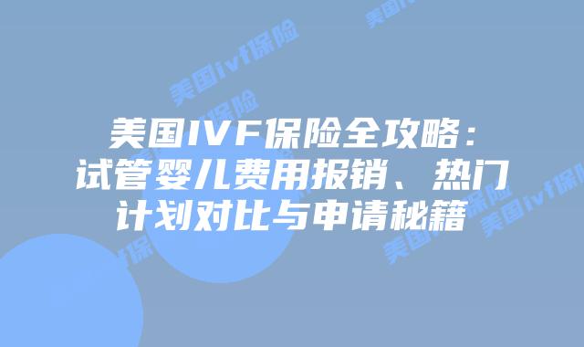 美国IVF保险全攻略:试管婴儿费用报销、热门计划对比与申请秘籍插图 美国IVF保险全攻略:试管婴儿费用报销、热门计划对比与申请秘籍