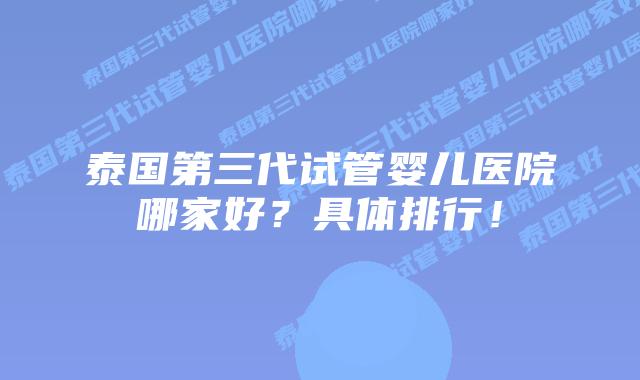泰国第三代试管婴儿医院哪家好？具体排行！