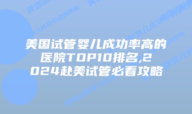 美国试管婴儿成功率高的医院TOP10排名,2024赴美试管必看攻略插图 美国试管婴儿成功率高的医院TOP10排名,2024赴美试管必看攻略