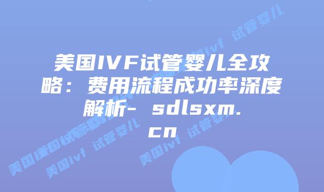 美国IVF试管婴儿全攻略:费用流程成功率深度解析- sdlsxm.cn插图 美国IVF试管婴儿全攻略:费用流程成功率深度解析- sdlsxm.cn