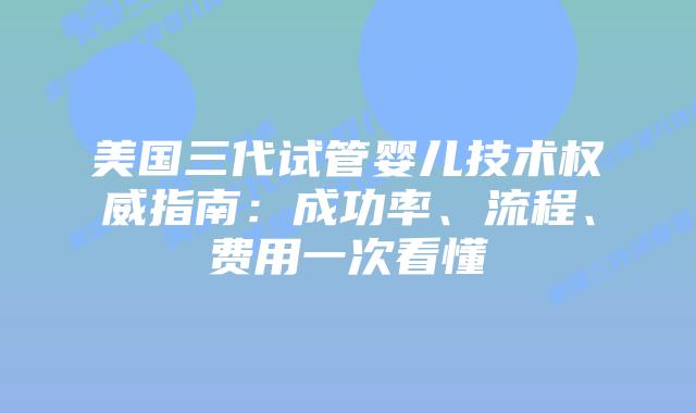 美国三代试管婴儿技术权威指南：成功率、流程、费用一次看懂