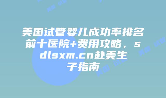 美国试管婴儿成功率排名前十医院+费用攻略,sdlsxm.cn赴美生子指南插图 美国试管婴儿成功率排名前十医院+费用攻略,sdlsxm.cn赴美生子指南