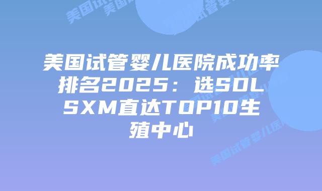 美国试管婴儿医院成功率排名2025:选SDLSXM直达TOP10生殖中心插图 美国试管婴儿医院成功率排名2025:选SDLSXM直达TOP10生殖中心