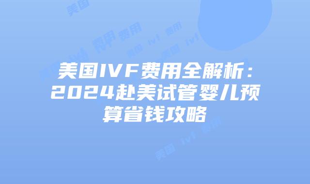 美国IVF费用全解析:2024赴美试管婴儿预算省钱攻略插图 美国IVF费用全解析:2024赴美试管婴儿预算省钱攻略