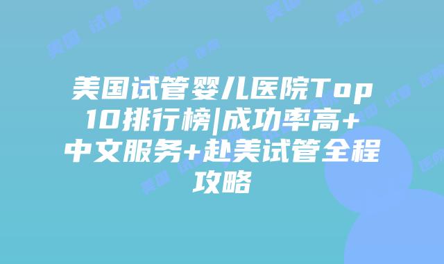 美国试管婴儿医院Top10排行榜|成功率高+中文服务+赴美试管全程攻略插图 美国试管婴儿医院Top10排行榜|成功率高+中文服务+赴美试管全程攻略