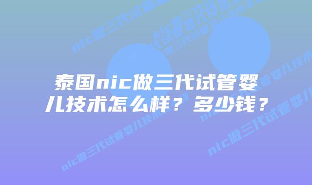 泰国nic做三代试管婴儿技术怎么样？多少钱？