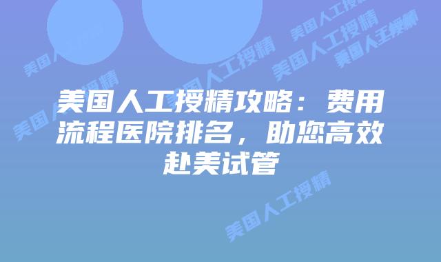 美国人工授精攻略：费用流程医院排名，助您高效赴美试管