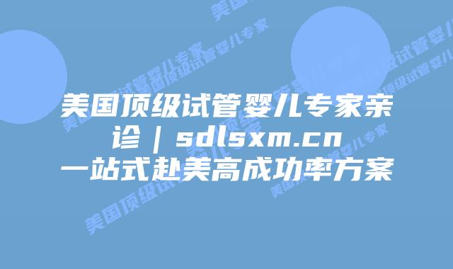 美国顶级试管婴儿专家亲诊｜sdlsxm.cn一站式赴美高成功率方案