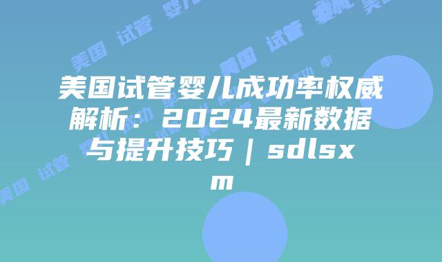 美国试管婴儿成功率权威解析：2024最新数据与提升技巧｜sdlsxm