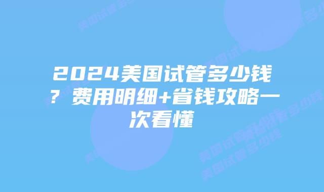 2024美国试管多少钱？费用明细+省钱攻略一次看懂
