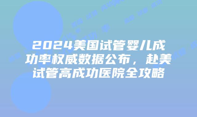2024美国试管婴儿成功率权威数据公布,赴美试管高成功医院全攻略插图 2024美国试管婴儿成功率权威数据公布,赴美试管高成功医院全攻略
