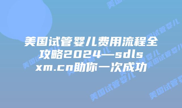 美国试管婴儿费用流程全攻略2024—sdlsxm.cn助你一次成功
